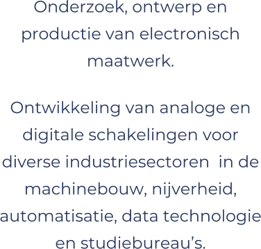 Onderzoek, ontwerp en productie van electronisch maatwerk. Ontwikkeling van analoge en digitale schakelingen voor diverse industriesectoren  in de machinebouw, nijverheid, automatisatie, data technologie en studiebureau�s.